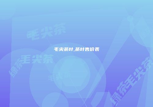 毛尖茶叶,茶叶售价表