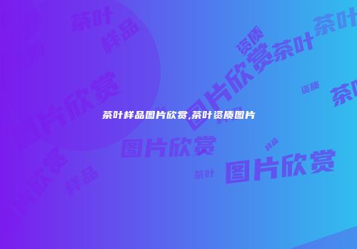 茶叶样品图片欣赏,茶叶资质图片