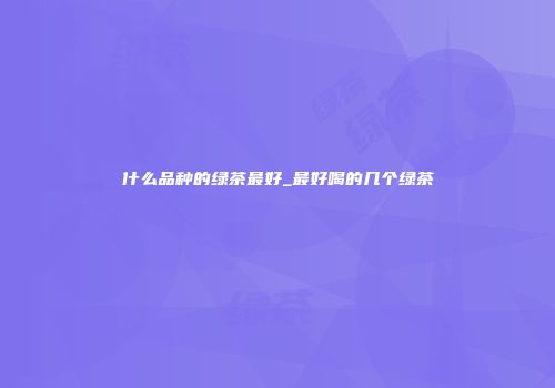 什么品种的绿茶最好_最好喝的几个绿茶