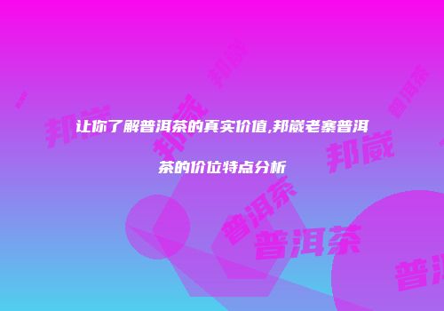 让你了解普洱茶的真实价值,邦崴老寨普洱茶的价位特点分析