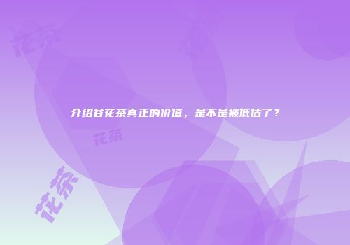 介绍谷花茶真正的价值，是不是被低估了？