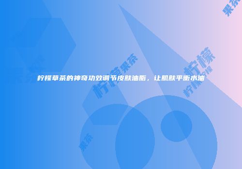 柠檬草茶的神奇功效调节皮肤油脂，让肌肤平衡水油