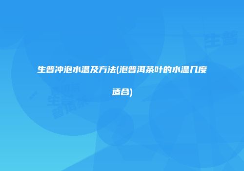 生普冲泡水温及方法(泡普洱茶叶的水温几度适合)