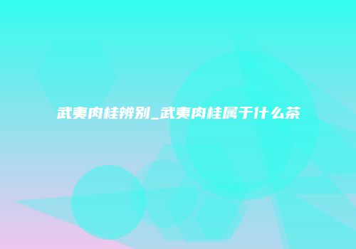 武夷肉桂辨别_武夷肉桂属于什么茶