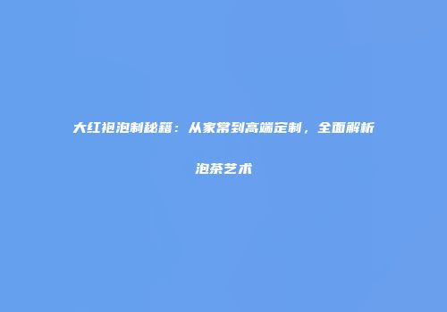 大红袍泡制秘籍：从家常到高端定制，全面解析泡茶艺术