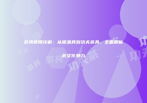 茶具使用详解：从银酒具到功夫茶具，全面解析茶文化魅力