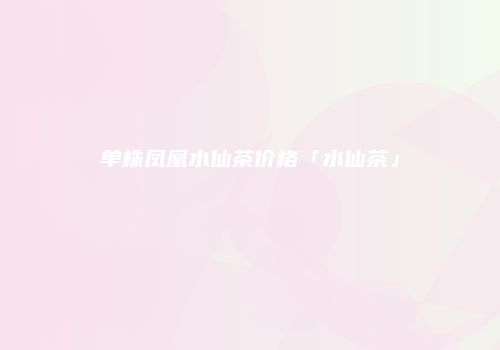 单株凤凰水仙茶价格「水仙茶」