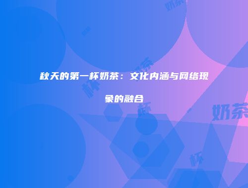 秋天的第一杯奶茶：文化内涵与网络现象的融合