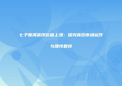 七子普洱茶饼价格上涨：探究背后市场运作与理性看待