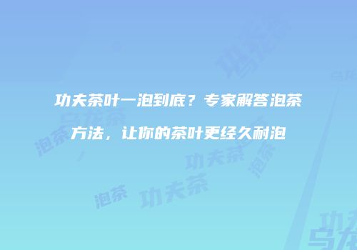 功夫茶叶一泡到底？专家解答泡茶方法，让你的茶叶更经久耐泡