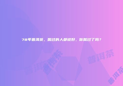 78年普洱茶，喝过的人都说好，你喝过了吗？