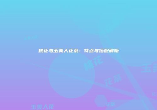 桃花与玉美人花茶：特点与搭配解析