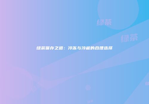 绿茶保存之道：冷冻与冷藏的合理选择