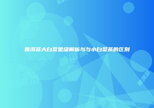 普洱茶大白菜星级解析与与小白菜茶的区别
