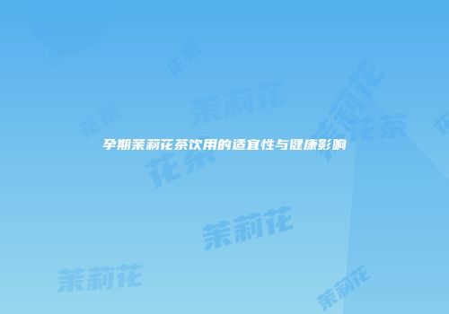 孕期茉莉花茶饮用的适宜性与健康影响