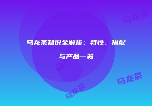 乌龙茶知识全解析：特性、搭配与产品一览