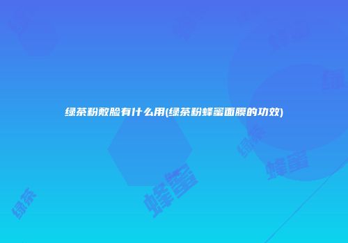 绿茶粉敷脸有什么用(绿茶粉蜂蜜面膜的功效)