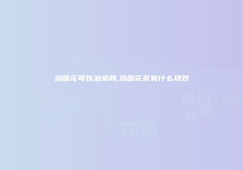 鸡蛋花可以泡茶吗,鸡蛋花茶有什么功效