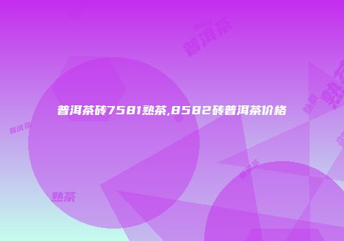 普洱茶砖7581熟茶,8582砖普洱茶价格