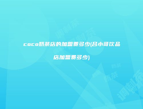 coco奶茶店的加盟费多少(吕小哥饮品店加盟费多少)