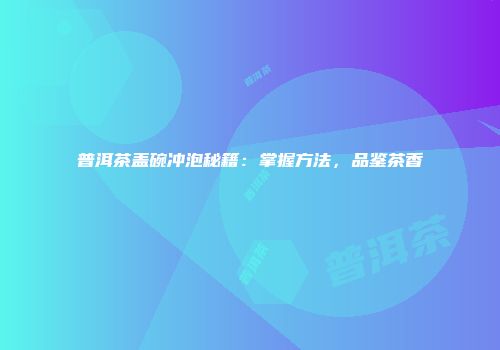 普洱茶盖碗冲泡秘籍：掌握方法，品鉴茶香