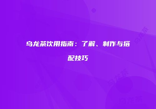 乌龙茶饮用指南：了解、制作与搭配技巧