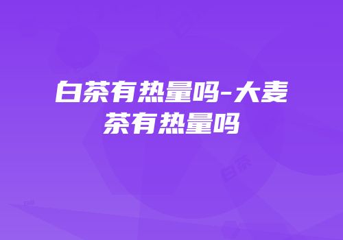 白茶有热量吗-大麦茶有热量吗
