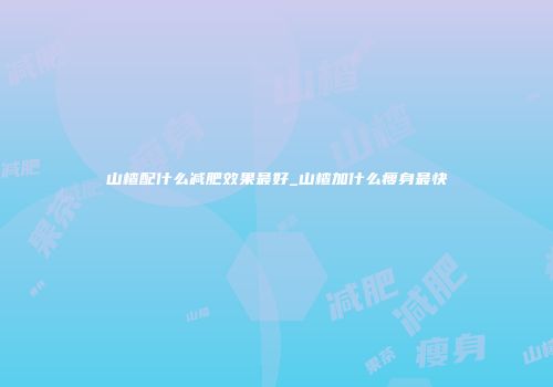 山楂配什么减肥效果最好_山楂加什么瘦身最快