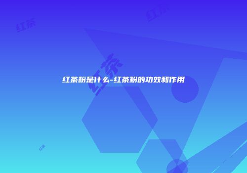 红茶粉是什么-红茶粉的功效和作用