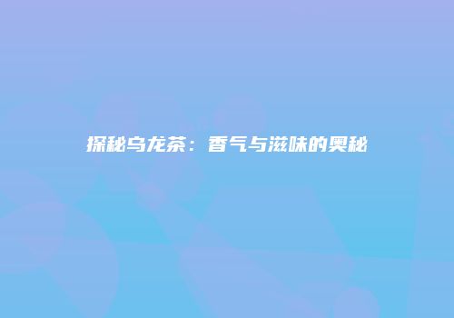 探秘乌龙茶：香气与滋味的奥秘