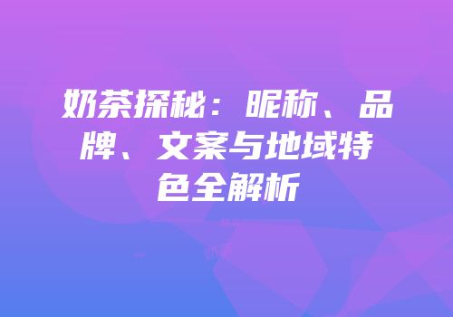 奶茶探秘：昵称、品牌、文案与地域特色全解析