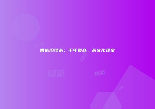 香依旧绿茶：千年贡品，茶文化瑰宝