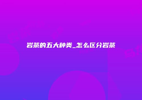岩茶的五大种类_怎么区分岩茶
