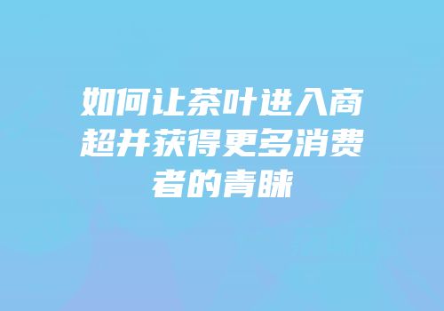 如何让茶叶进入商超并获得更多消费者的青睐