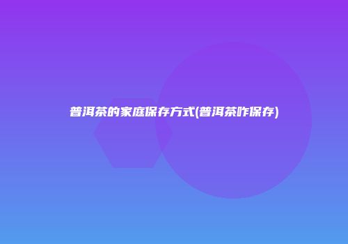 普洱茶的家庭保存方式(普洱茶咋保存)