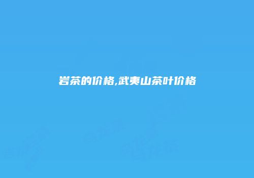 岩茶的价格,武夷山茶叶价格