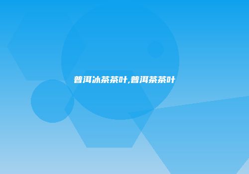 普洱冰茶茶叶,普洱茶茶叶
