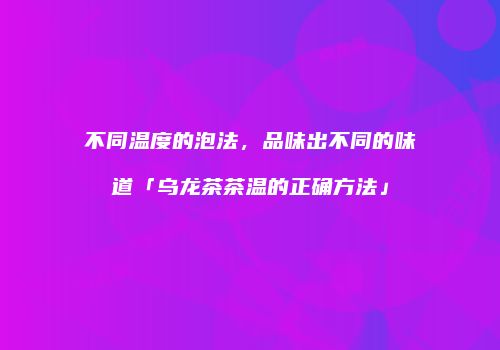 不同温度的泡法，品味出不同的味道「乌龙茶茶温的正确方法」