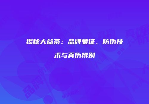 揭秘大益茶：品牌象征、防伪技术与真伪辨别