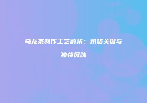 乌龙茶制作工艺解析：烘焙关键与独特风味