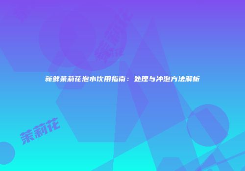 新鲜茉莉花泡水饮用指南：处理与冲泡方法解析