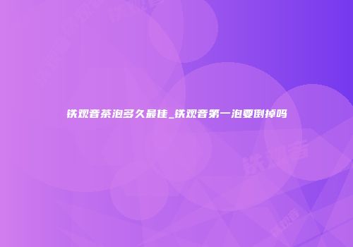 铁观音茶泡多久最佳_铁观音第一泡要倒掉吗