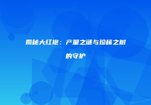 揭秘大红袍：产量之谜与珍稀之树的守护