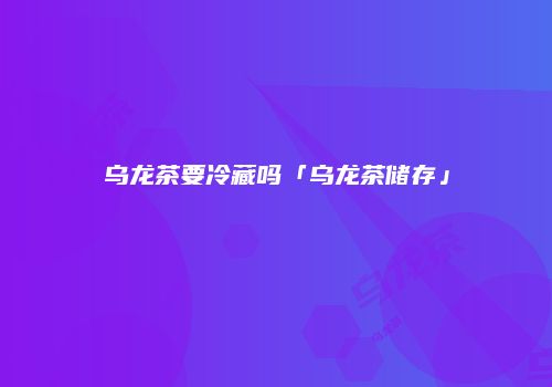 乌龙茶要冷藏吗「乌龙茶储存」
