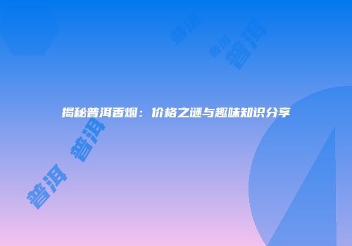 揭秘普洱香烟：价格之谜与趣味知识分享