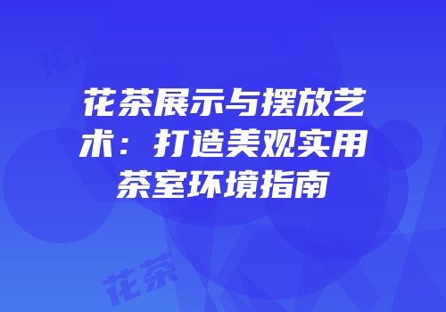 花茶展示与摆放艺术：打造美观实用茶室环境指南