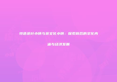特色茶叶小镇与茶文化小镇：探索背后的文化内涵与经济发展