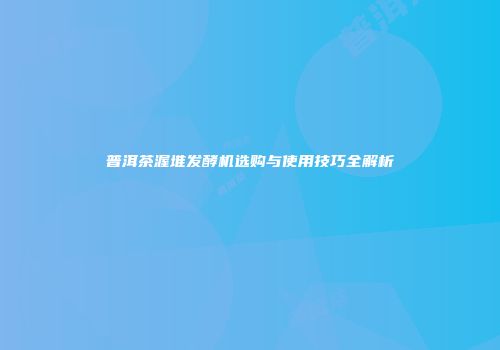 普洱茶渥堆发酵机选购与使用技巧全解析