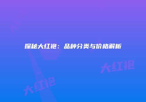 探秘大红袍：品种分类与价格解析