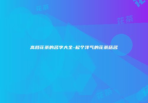 高档花茶的名字大全-起个洋气的花茶店名